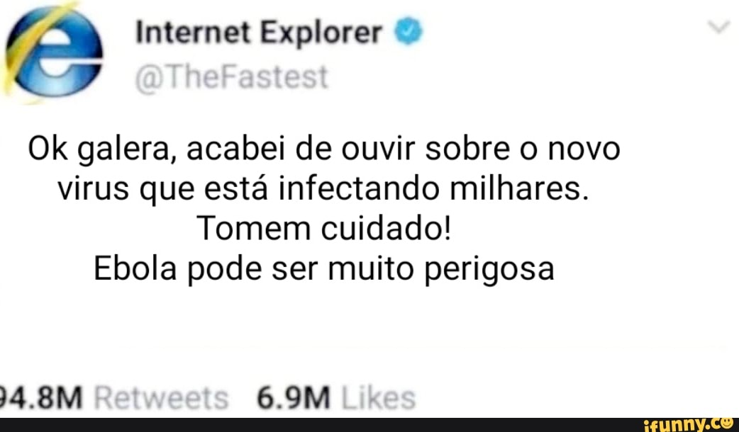 (Pa Internet Explorer
Ok galera, acabei de ouvir sobre o novo virus que está infectando milhares.
Tomem cuidado!
Ebola pode ser muito perigosa
4.8M 6.9M