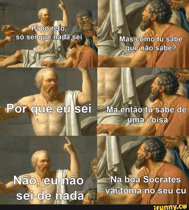 Papo réto, só sei que nada sei
Por que eu'sei
Não, ão sei de nada
Mas como tu sabe que não sabe?
Ma então tu sabe de uma colsa
Na boa Sócrates vai toma no seu cu