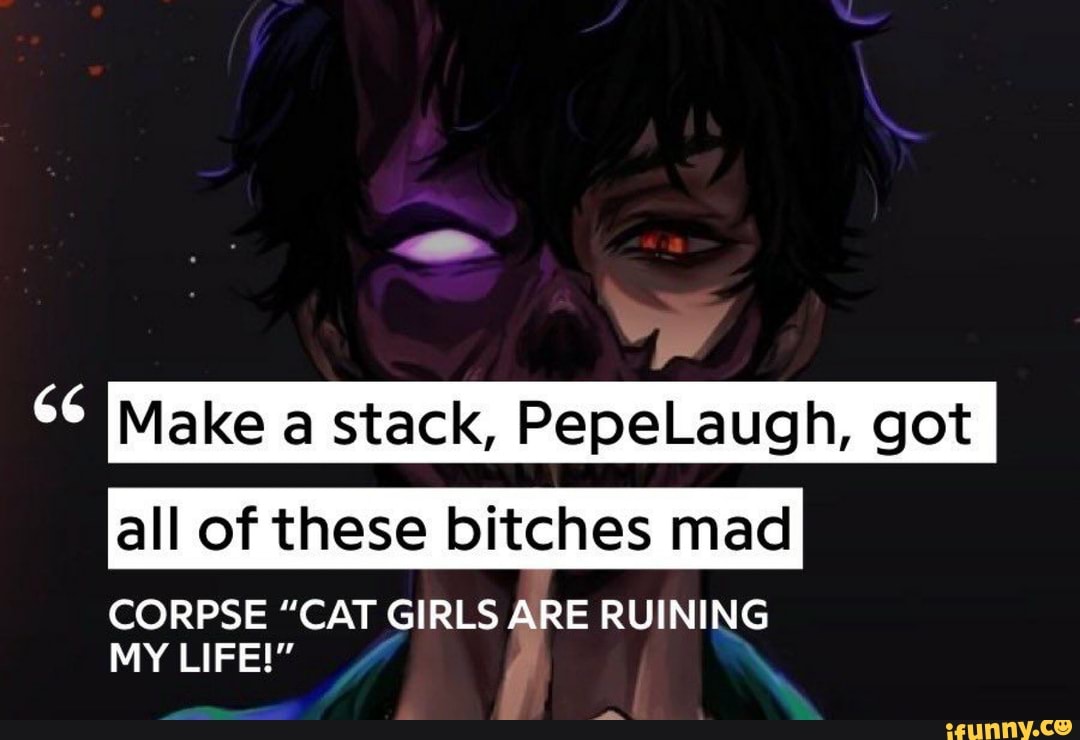 Make a stack, PepeLaugh, got all of these bitches mad CORPSE "CAT GIRLS