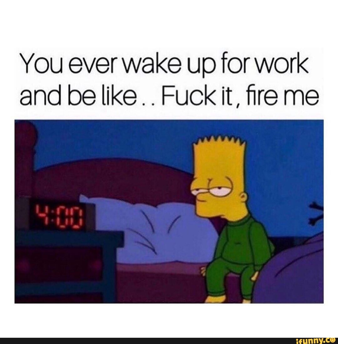 you-ever-wake-up-for-work-and-be-like-fuck-it-re-me-ifunny