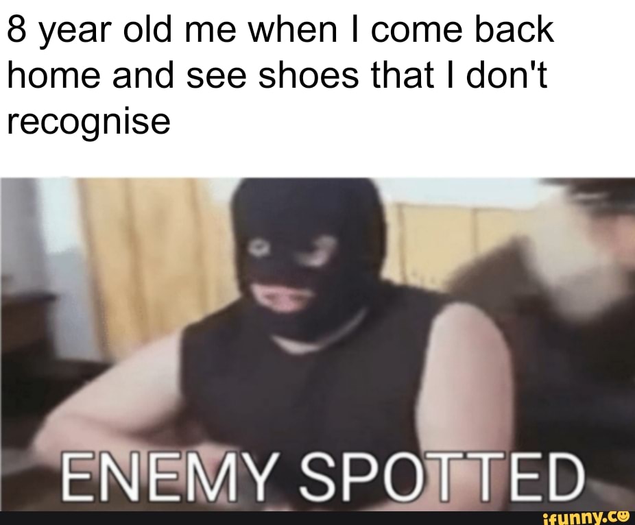 8 year old me when I come back
home and see shoes that I don't
recognise