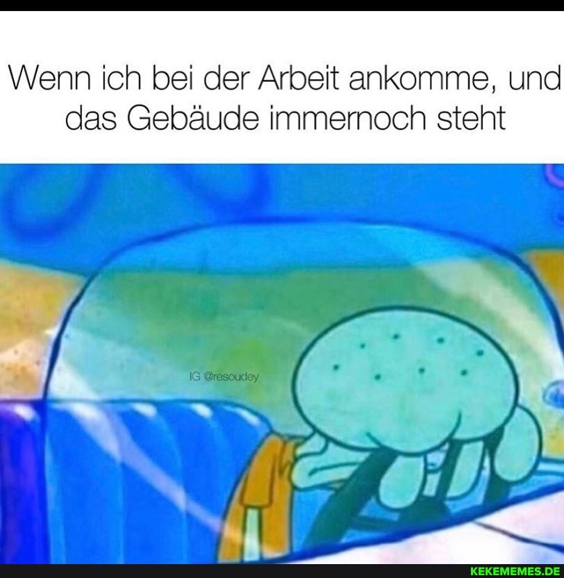 \Wenn ich bei der Arbeit ankomme, und das Gebäude Immernoch steht