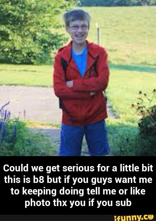 Could we get serious for a little bit
this is b8 but if you guys want me
to keeping doing tell me or like
photo thx you if you sub - Could we get serious for a little bit this is b8 but if you guys want me to keeping doing tell me or like photo thx you if you sub