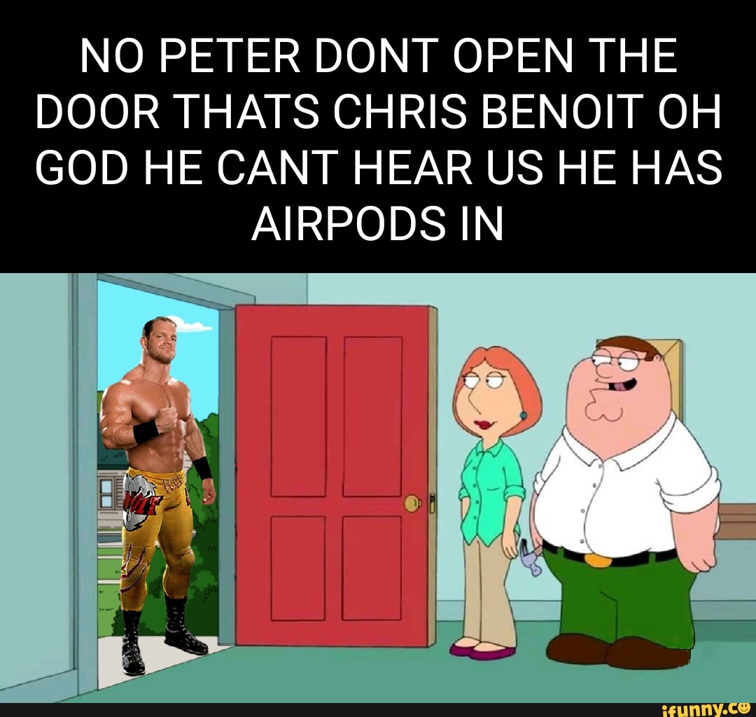 No peter dont open the door thats chris benoit oh god he cant hear us