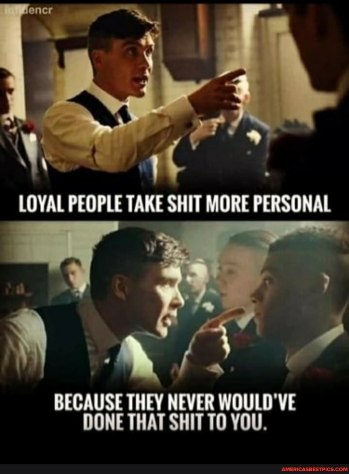 encr
LOYAL PEOPLE TAKE SHIT MORE PERSONAL
BECAUSE THEY NEVER WOULD'VE DONE THAT SHIT TO YOU.