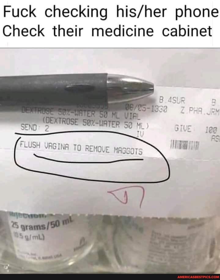 Fuck checking phone
Check their medicine cabinet
FLUSH VAGINA To REMOVE MAGGOTS