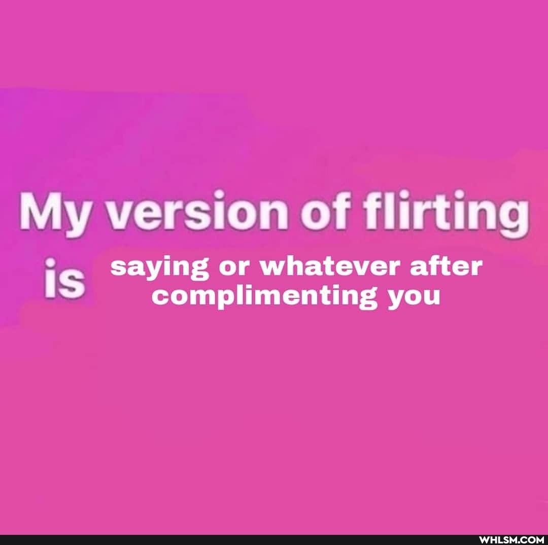 My version of flirting
saying or whatever after complimenting you