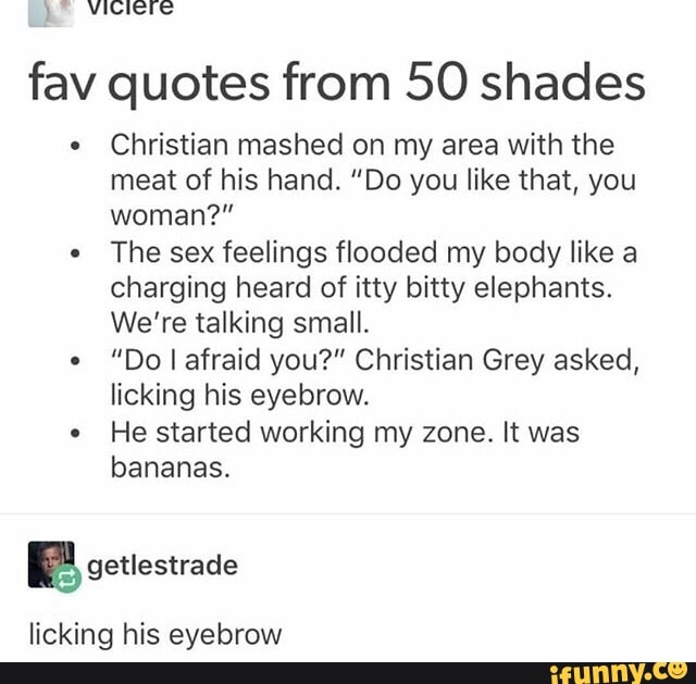 Y fav quotes from 50 shades . Christian mashed on my area with the meat of  his