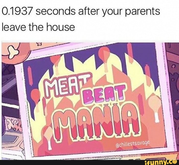 0.1937 seconds after your parents leave the house