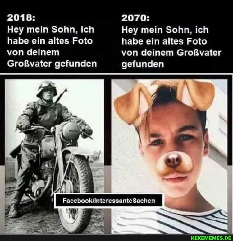 2018:
Hey mein Sohn, ich habe ein altes Foto von deinem
Großvater gefunden gefunden
2070:
Hey mein Sohn, ich habe ein altes Foto von deinem Großvater gefunden