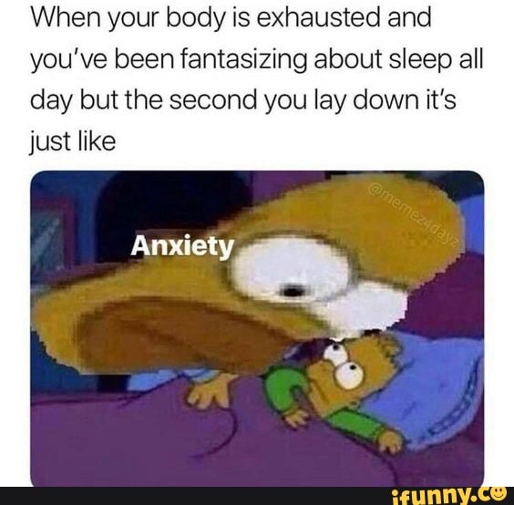 When your body is exhausted and
you've been fantasizing about sleep all
day but the second you lay down it's
just like
Anxiety