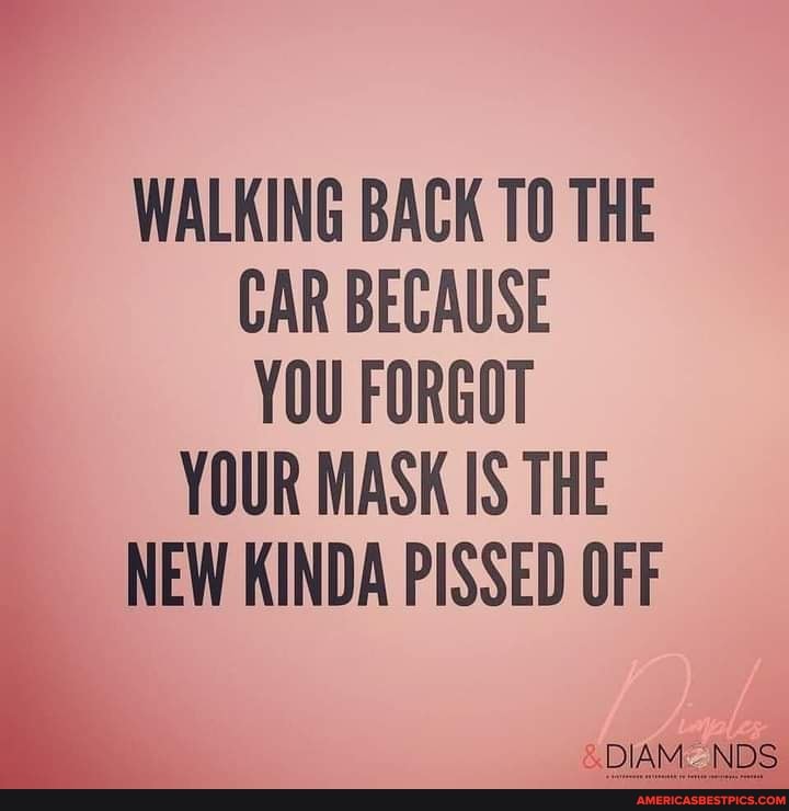 WALKING BACK THE CAR BECAUSE YOU FORGOT YOUR MASK IS THE NEW KINDA PISSED OFF