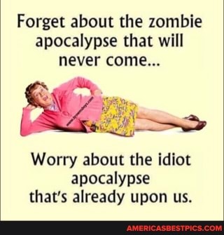 Forget about the zombie apocalypse that will never come...
Worry about the idiot apocalypse that's already upon us.