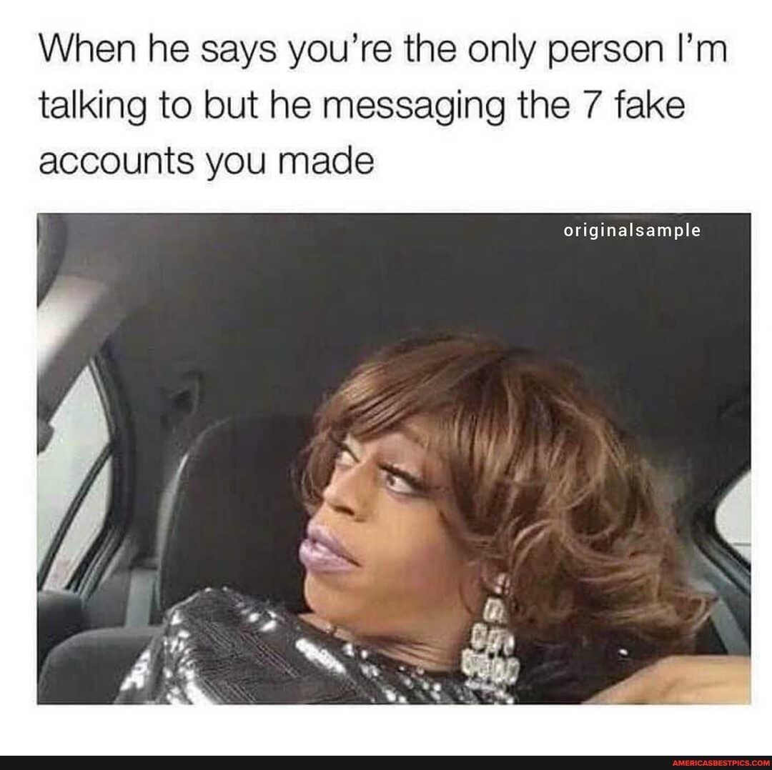 When he says you're the only person I'm talking to but he messaging the 7 fake accounts you made
SS
originalsample