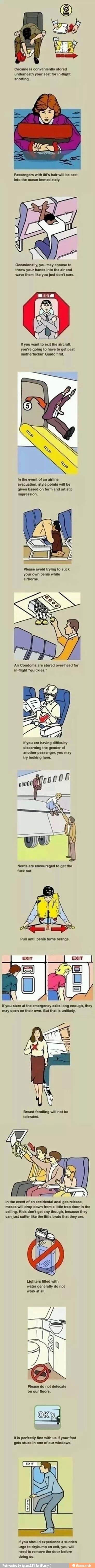 Er
Cocaine is conveniently stored
undemeath your seat for in-flight
snorting.
Passengers with 80's hair will be cast
into the ocean immediately.