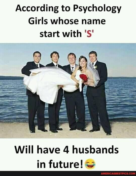 According to Psychology
Girls whose name start with 'S'
Will have 4 husbands
in furtitral