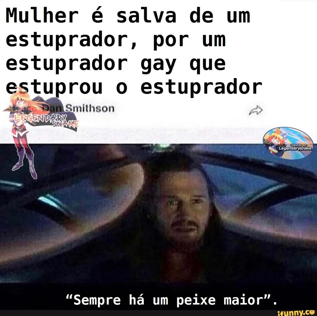 Mulher é salva de um
estuprador, por um
estuprador gay que
estuprou o estuprador
ES
"Sempre ha um peixe maior".