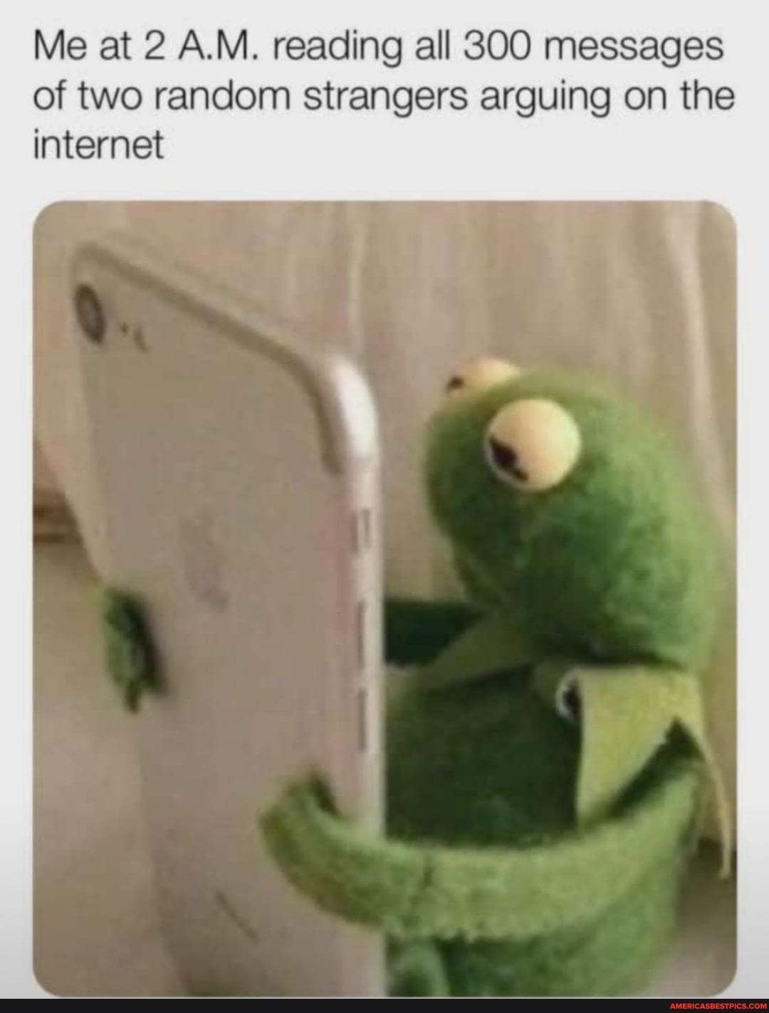 Me at 2 A.M. reading all 300 messages of two random strangers arguing on the
internet