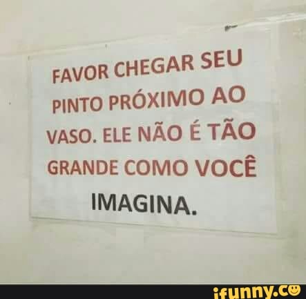 pras
FAVOR
CHEGAR SEU
PINTO PRÓXIMO AO
VASO. ELE NÃO É TÃO
GRANDE COMO VOCÊ
IMAGINA.