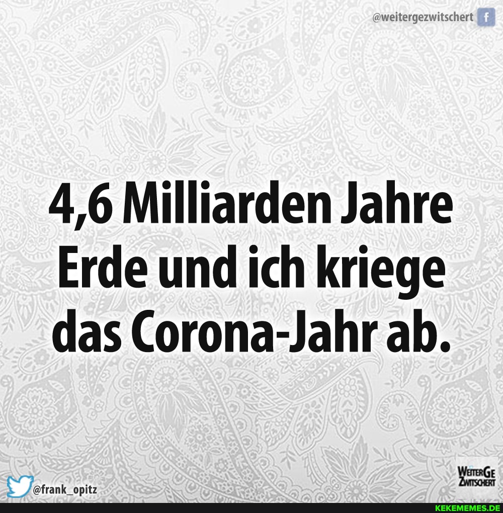 4,6 Milliarden Jahre
Erde und ich kriege das Corona-Jahr ab.
afrank onitz