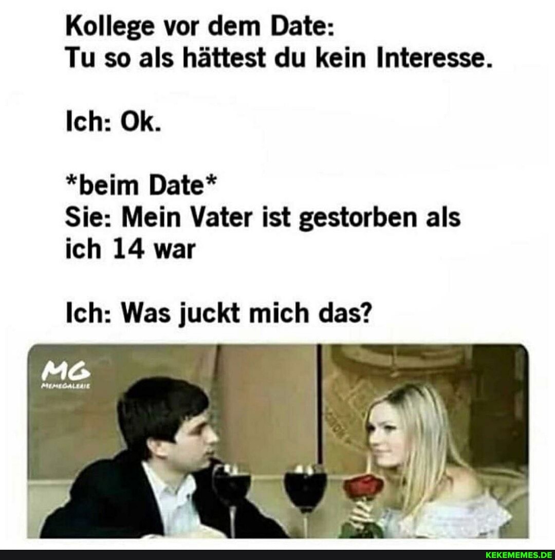 Kollege vor dem Date:
Tu so als hättest du kein Interesse.
Ich: Ok.
*beim Date*
Sie: Mein Vater ist gestorben als ich 14 war
Ich: Was juckt mich das?