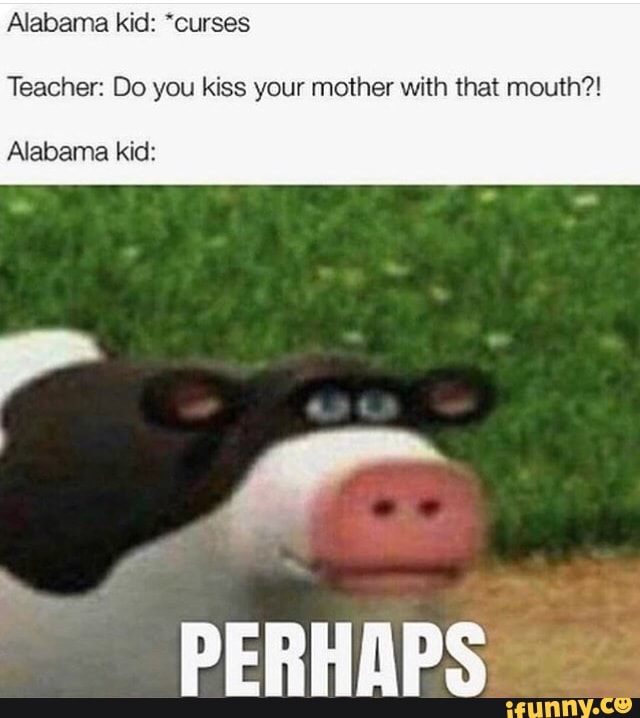 Alabama kid: ’curses
Teacher: Do you kiss your mother with that mouth?!
Alabama kid:
PEBHAPS