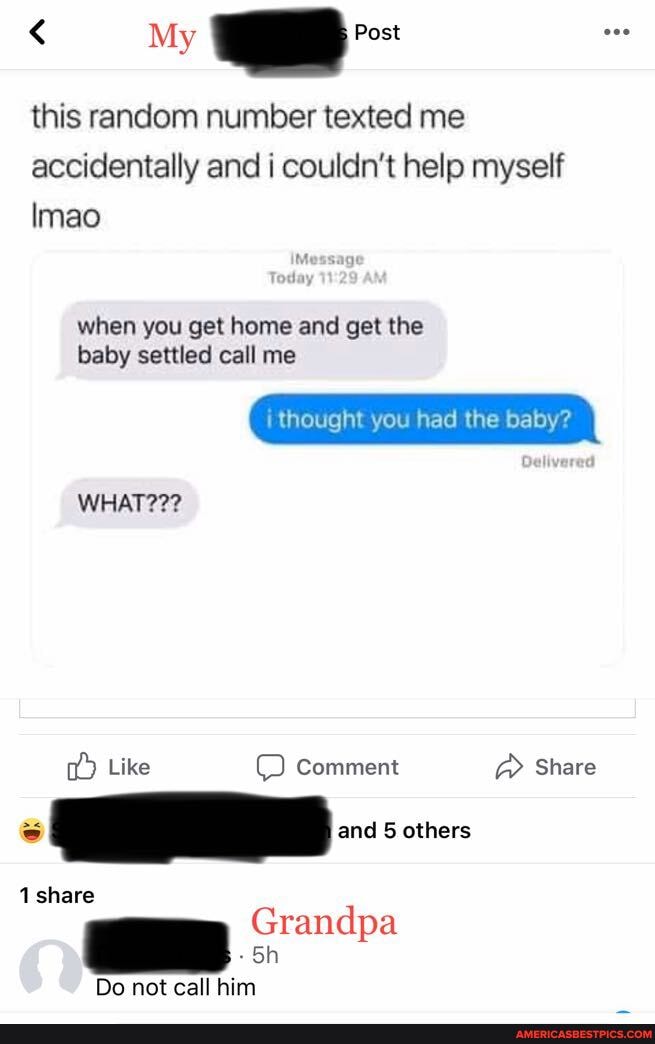 this random number texted me
accidentally and i couldn't help myself
Imao
when you get home and get the baby settled call me
i thought you had the baby?
WHAT???
Like Comment Share and 5 others
1 share
Grandpa
Do not call him