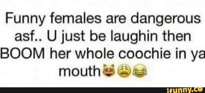Funny females are dangerous
asf.. U just be laughin then
BOOM her whole coochie in ya