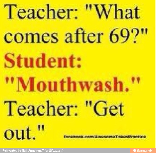 Teacher: "What
comes after 69?"
NJ RITOS IE
"Mouthwash."
Teacher: "Get
TIPO