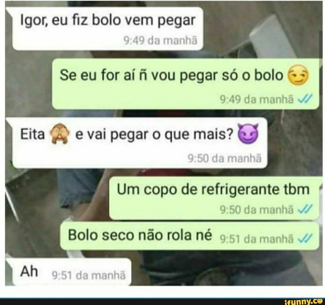 Igor, eu fiz bolo vem pegar
Eita 4) e vai pegar o que mais? EJ
Um de refrigerante tbm 9:50 da manhã 4