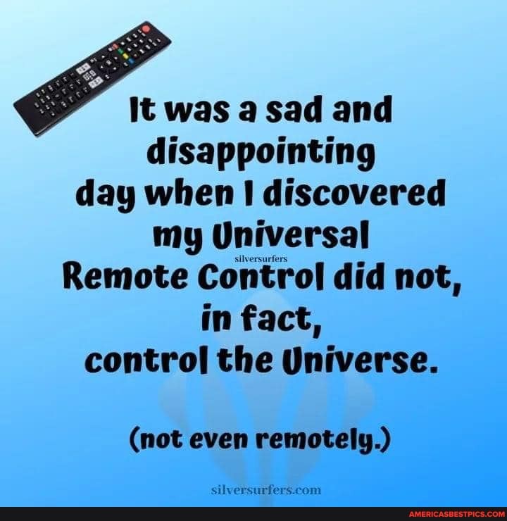 It was a sad and disappointing day when discovered my Universal
Remote Control did not, in fact, control the Universe.
(not even remotely.)
rani