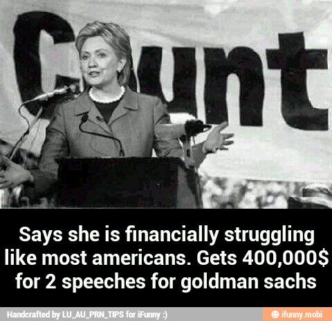 Says she is financially struggling
like most americans. Gets 400,000$
for 2 speeches for goldman sachs - Says she is financially struggling like most americans. Gets 400,000$ for 2 speeches for goldman sachs