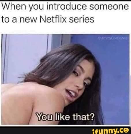 When you introduce someone to a new Netflix series
Youlike that?