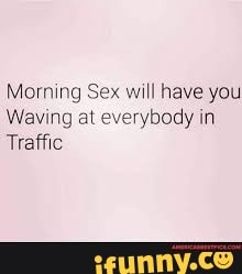 Morning Sex will have you Waving at everybody in Traffic - iFunny