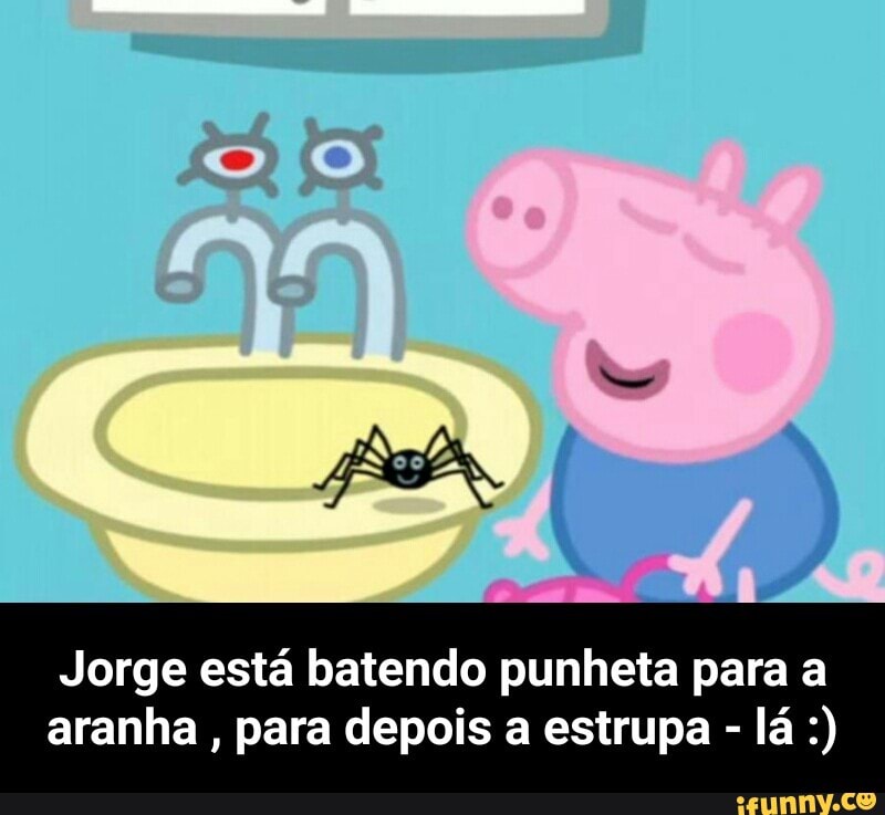 Jorge está batendo punheta para a
aranha, para depois a estrupa - Jorge está batendo punheta para a aranha , para depois a estrupa - lá :)