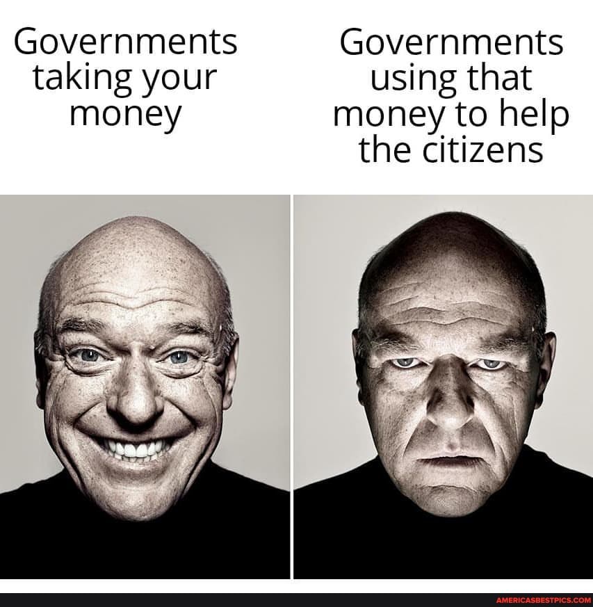 Governments Governments taking your using that
money money to help the citizens