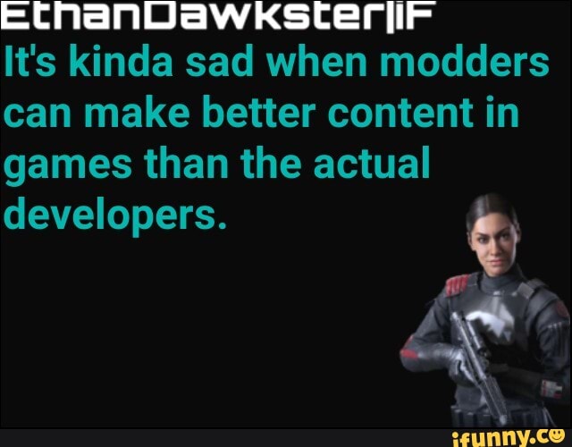 Its kinda sad when modders
can make better content in
games than the actual