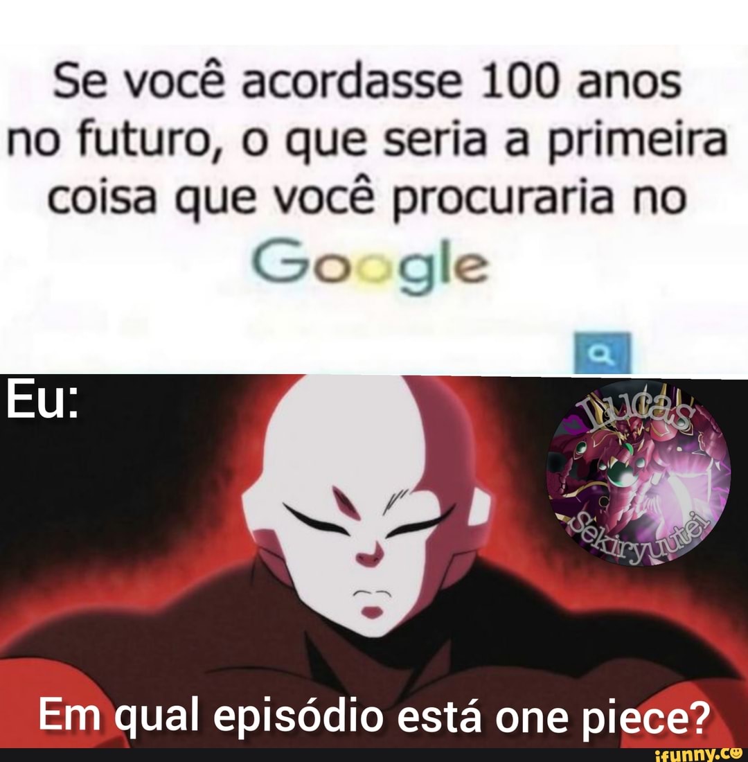 Se você acordasse 100 anos no futuro, O que seria a primeira coisa que você procuraria no
Go gle
Em qual episódio está one piste?