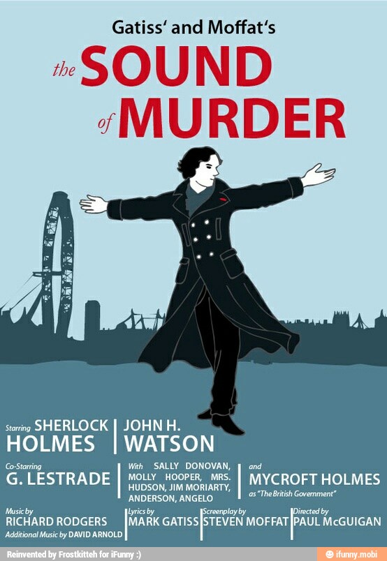 Gatiss' and Moffat's
"SOUND
"MURDER
serra
SHERLOCK
I
JOHN H.
HOLMES
I
WATSON
Cost Wah SALLY DONOVAN,
I
and
G.
LESTRADE I MOLLY HOOPER, MRS.
I
MYCROFT HOLMES
HUDSON, JIM MORIARTY,
ANDERSON, ANGELO
Tr Coura
Musicby Lyrics by lay by irected by.
RICHARD RODGERS
[iti GATISSISTEVEN
morearfpadt McGUIGAN
'Additional Music by DAVID ARNOLD