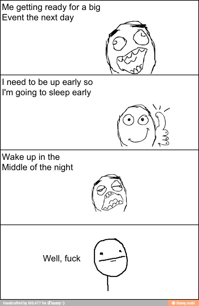 Me getting ready for a big
Event the next day
I need to be up early so
I'm going to sleep early
Wake up in the
Middle of the night
Well, fuck
