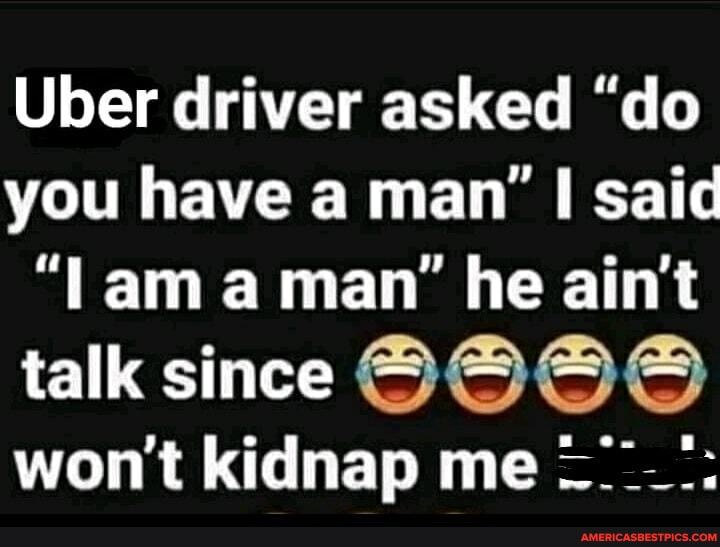 Uber driver asked "do you have a man' said
"Lama man" he ain't
talk since
wont kidnap me