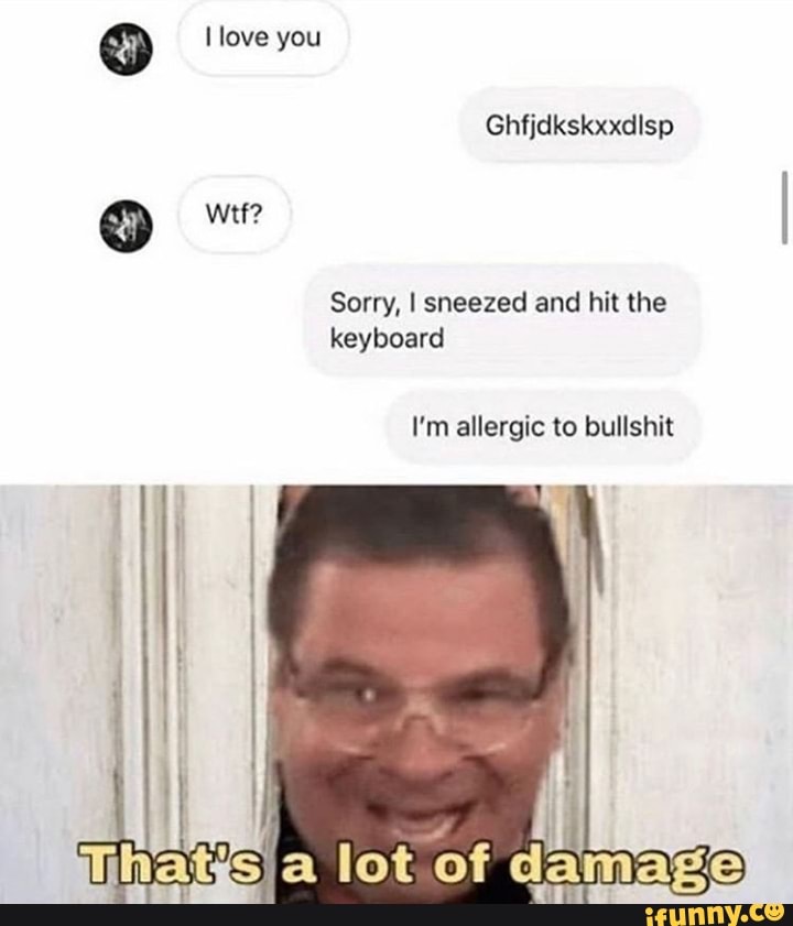 Sorry, I sneezed and hit the
keyboard
I'm allergic to bullshit