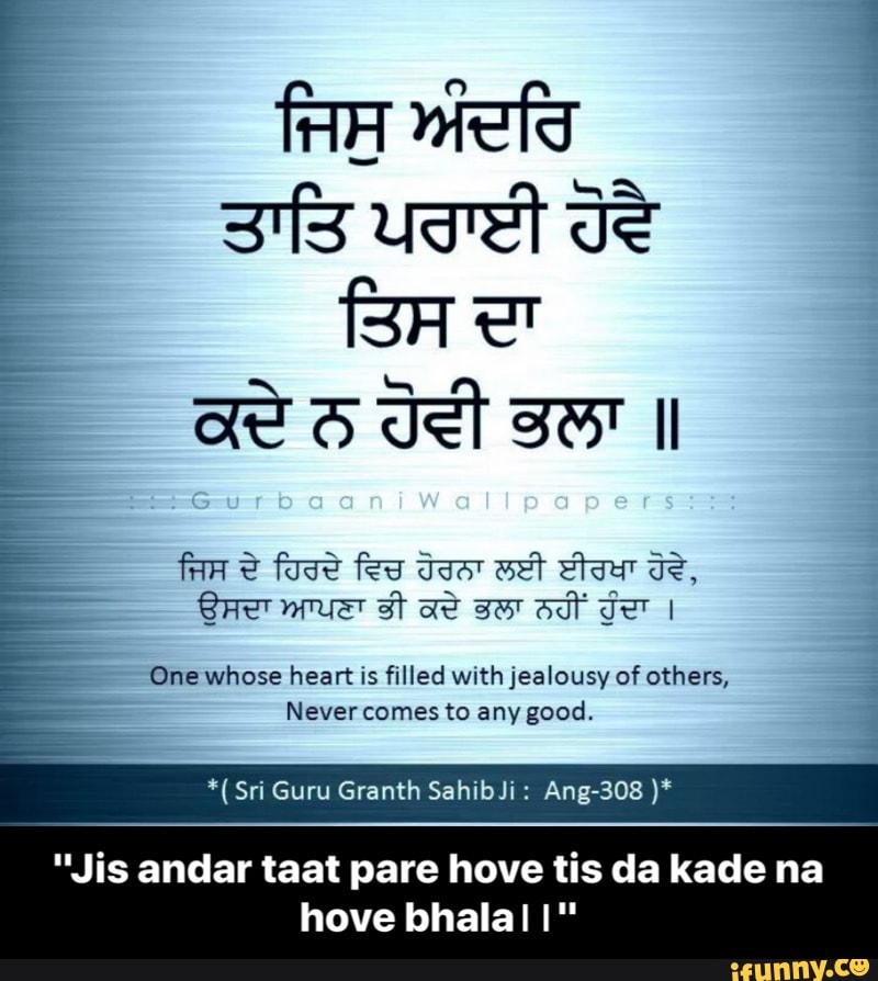 SAE ntuest st I
One whose heart is
filled with jealousy of others,
E
Nevercomes to any good. k
"Jis andar taat pare hove tis da kade na
hove bhalal I" - "Jis andar taat pare hove tis da kade na hove bhala।।"