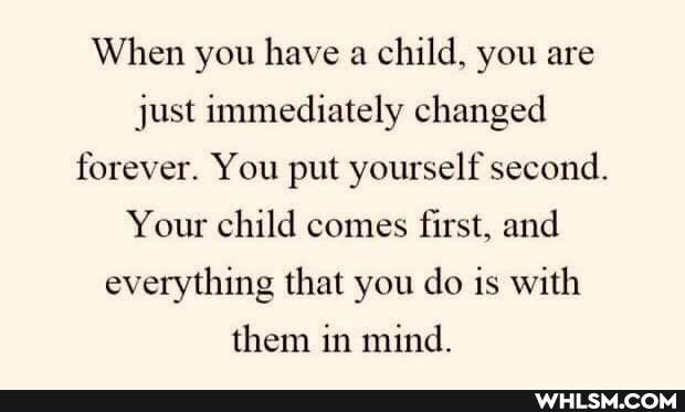 When you have a child, you are just immediately changed forever. You put yourself second.
Your child comes first, and everything that you do is with them in mind.