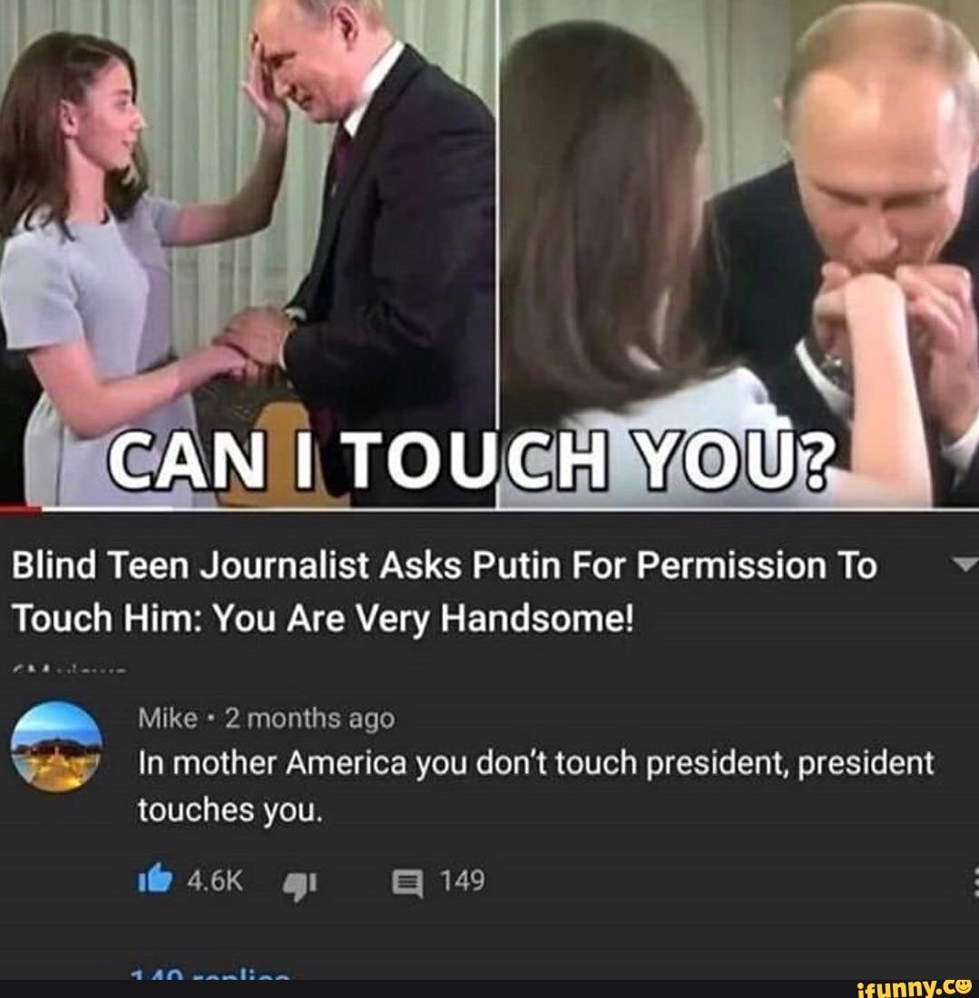 Blind Teen Journalist Asks Putin For Permission To
Touch Him: You Are Very Handsome!
Mike 2 months ago
In mother America you don't touch president, president touches you.