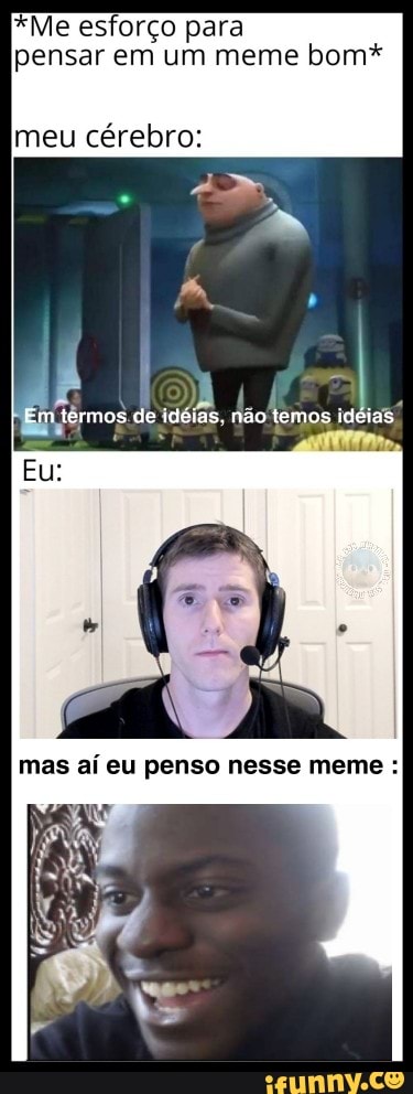 *Me esforço para
pensar em um meme bom*
meu cérebri
4
m
termos.de idéias, não temos idéias,