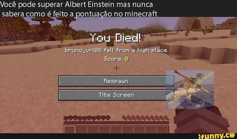 Você pode superar Albert Einstein mas nunca sabera como é feito a pontuação no minecraft
Bruro fi biah pla
Tiste
