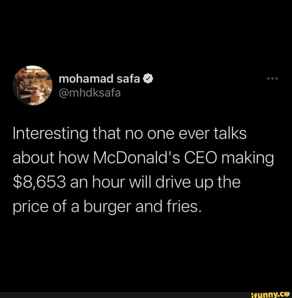 mohamad safa
@mhdksafa
Interesting that no one ever talks
about how Mc
Donald's C
EO making
$8,653 an hour will drive up the
price of a burg and fries.
er and fries.