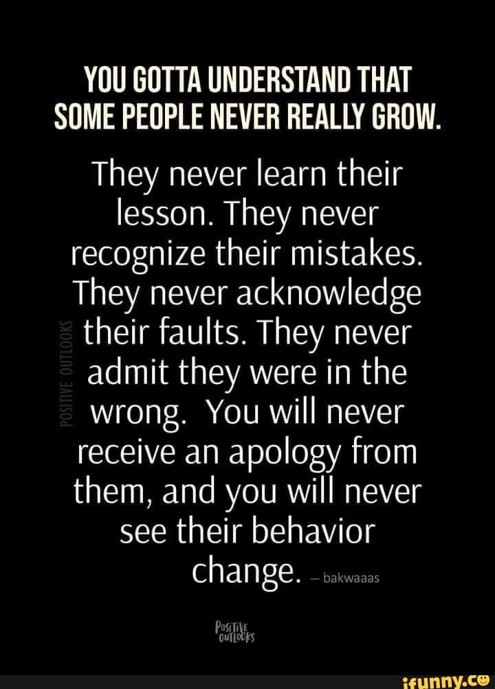 YOU GOTTA UNDERSTAND THAT SOME PEOPLE NEVER REALLY GROW. They never ...