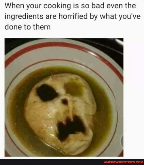 When your cooking is so bad even the ingredients are horrified by what you've done to them